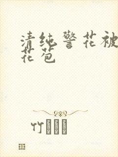 清纯警花被迫开花苞