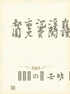 都市沉浮巅峰宏图免费阅读全文小说