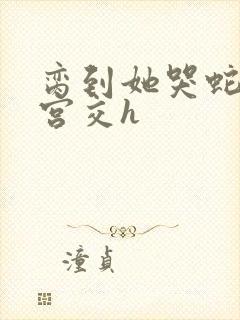 脔到她哭蛇双根宫交h