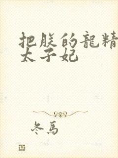 把朕的龙精含h太子妃