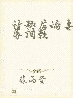 情趣店娇妻被屈辱调教