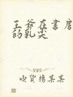 王爷在书房含她的乳尖