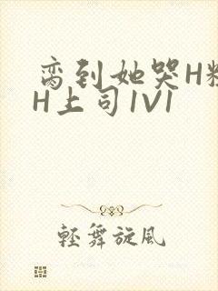 脔到她哭H粗话H上司1V1