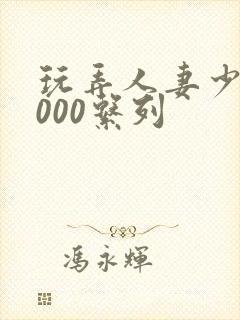 玩弄人妻少妇1000系列