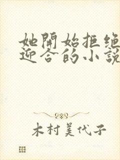 她开始拒绝慢迎迎合的小说