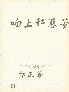 吻上邪恶董事长