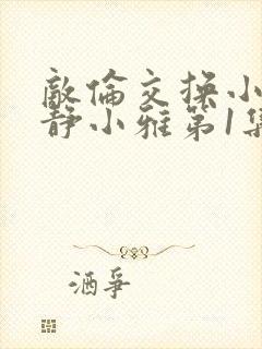 敌伦交换小敏小静小雅第1集