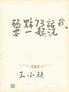弱点73话我也要一起洗