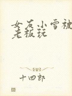 女友小雪被房东老板玩