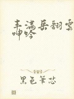 丰满岳翻云覆雨呻吟