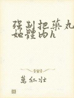 强制把药丸推进她体内h