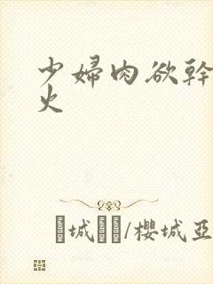 少妇肉欲干柴烈火