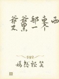 爷爷那东西又大又黑一个