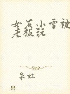 女友小雪被房东老板玩