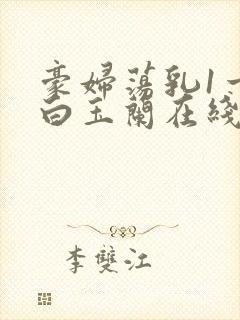 豪妇荡乳1一5白玉兰在线看