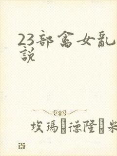 23部禽女乱小说