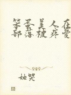 笨蛋美人在兽人部落被疼爱的日子