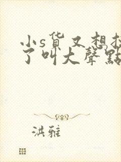 小s货又想挨c了叫大声点