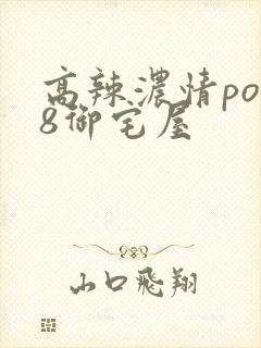 高辣浓情po18御宅屋