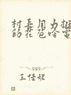 村长用力挺进她的花苞啥电视