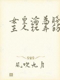 女皇沦为贱妾给主人玩弄的小说