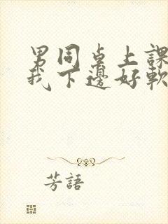 男同桌上课狂揉我下边好软好多水