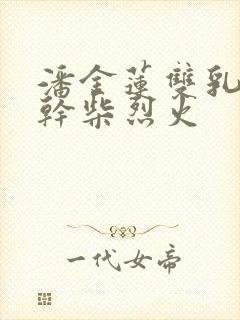 潘金莲双乳晃动干柴烈火