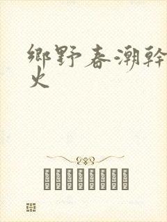 乡野春潮干柴烈火