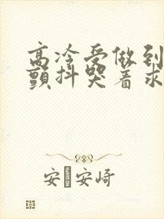 高冷受做到失禁颤抖哭着求饶