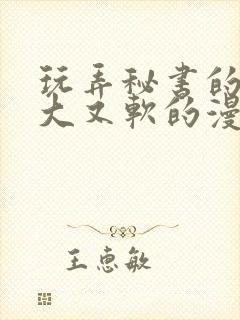 玩弄秘书的奶又大又软的漫画