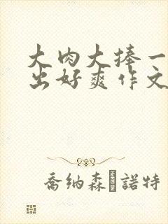 大肉大捧一进一出好爽作文