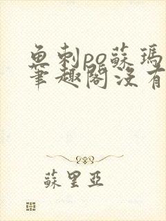 鱼刺po苏玛丽笔趣阁没有拼音