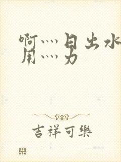 啊灬日出水了灬用灬力