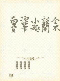 白洁小说全文免费笔趣阁不知所措