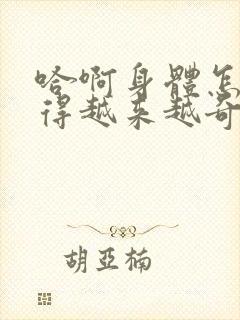 哈啊身体怎么变得越来越奇怪了