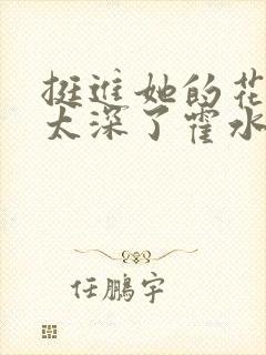 挺进她的花苞啊太深了霍水视频