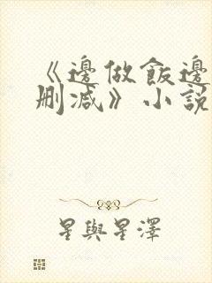 《边做饭边躁无删减》小说