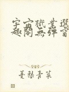 宇宙职业选手笔趣阁无弹窗无删减