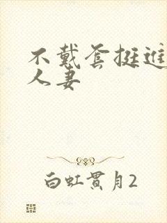 不戴套挺进朋友人妻