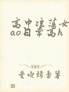 高中浪荡女挨cao日常高h