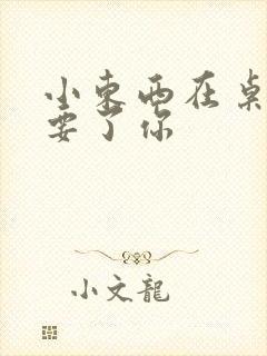 小东西在桌子上要了你