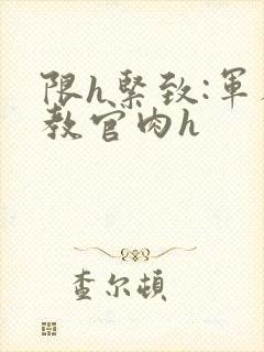 限h紧致:军人教官肉h