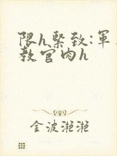 限h紧致:军人教官肉h