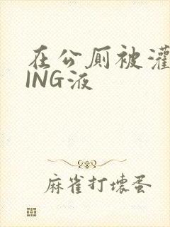 在公厕被灌满JING液