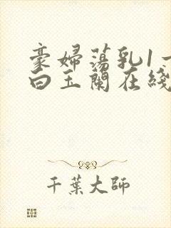 豪妇荡乳1一5白玉兰在线看