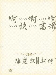 啊灬啊灬啊灬啊灬快灬高潮