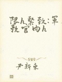 限h紧致:军人教官肉h