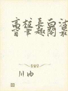 高校长白沽无弹窗笔趣阁最新章节