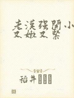 老汉强开小嫩苞又嫩又紧