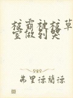 校霸被校草在教室做到哭